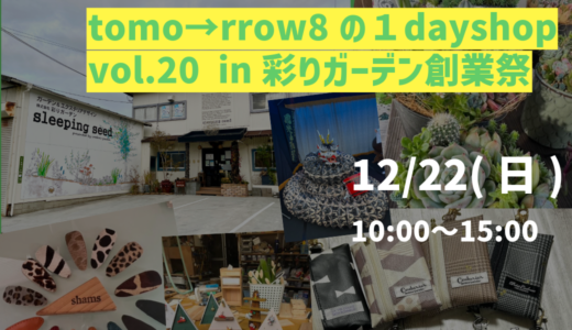 12/22(日)に『tomo→rrow8の1dayshop vol.20 in彩りガーデン創業祭』が、安佐南区伴東にある｢彩りガーデン sleeping seed店｣で開催。13店舗が参加するみたい。