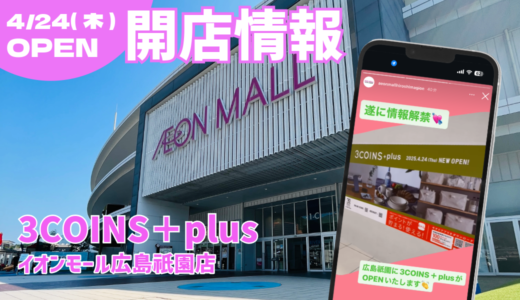 【開店速報】4/24(木)、イオンモール広島祇園に｢3COINS＋plus｣(スリーコインズプラス)がオープン。｢3COINS｣との違いは!? 初任給が30万円!?